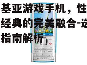 诺基亚游戏手机，性能与经典的完美融合-选购指南解析
