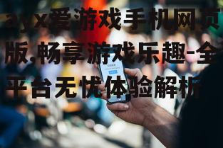 ayx爱游戏手机网页版,畅享游戏乐趣-全平台无忧体验解析