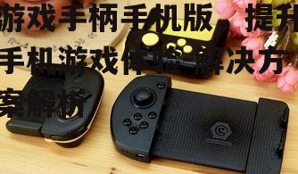 游戏手柄手机版，提升手机游戏体验-解决方案解析