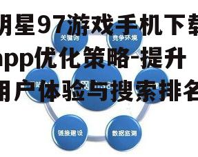 明星97游戏手机下载app优化策略-提升用户体验与搜索排名