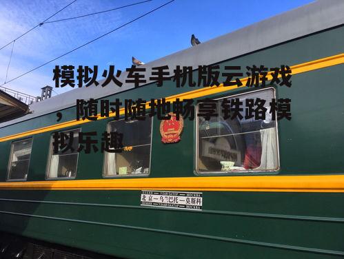 模拟火车手机版云游戏，随时随地畅享铁路模拟乐趣