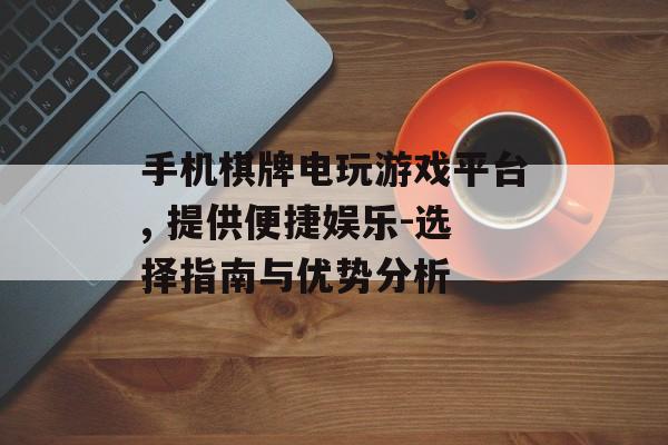 手机棋牌电玩游戏平台, 提供便捷娱乐-选择指南与优势分析