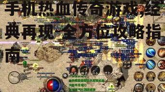 手机热血传奇游戏,经典再现-全方位攻略指南