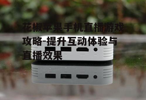 三、提升花椒苹果手机直播游戏效果的方法
