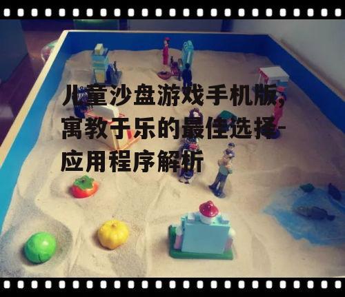 儿童沙盘游戏手机版,寓教于乐的最佳选择-应用程序解析