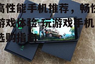 高性能手机推荐，畅快游戏体验-玩游戏手机选购指南