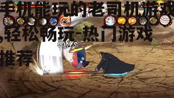 手机能玩的老司机游戏,轻松畅玩-热门游戏推荐