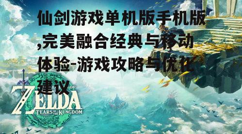 仙剑游戏单机版手机版,完美融合经典与移动体验-游戏攻略与优化建议