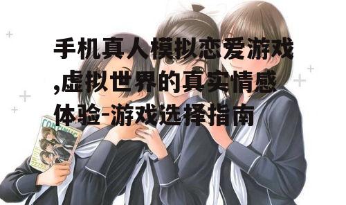 手机真人模拟恋爱游戏,虚拟世界的真实情感体验-游戏选择指南