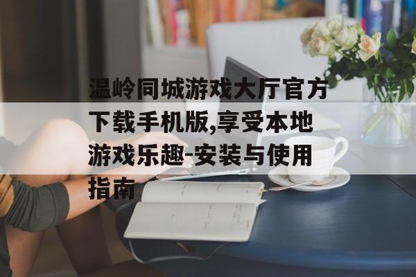 温岭同城游戏大厅官方下载手机版,享受本地游戏乐趣-安装与使用指南