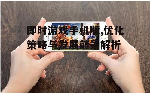 即时游戏手机版,优化策略与发展前景解析