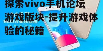 探索vivo手机论坛游戏版块-提升游戏体验的秘籍