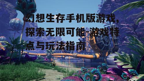 幻想生存手机版游戏,探索无限可能-游戏特点与玩法指南