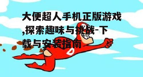大便超人手机正版游戏,探索趣味与挑战-下载与安装指南