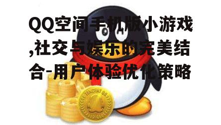 QQ空间手机版小游戏,社交与娱乐的完美结合-用户体验优化策略