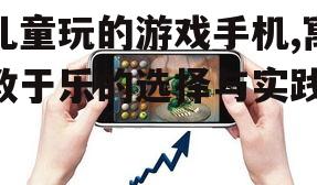 儿童玩的游戏手机,寓教于乐的选择与实践