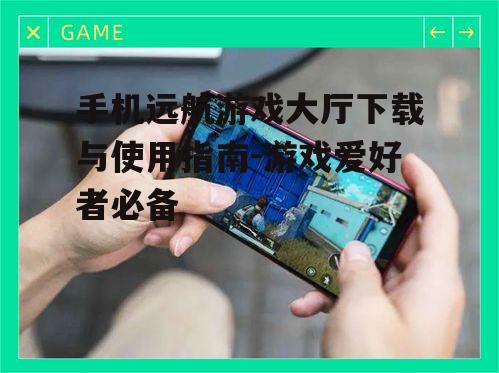 手机远航游戏大厅下载与使用指南-游戏爱好者必备