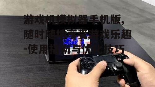 游戏机模拟器手机版,随时随地享受游戏乐趣-使用指南与优化技巧
