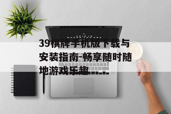 39棋牌手机版下载与安装指南-畅享随时随地游戏乐趣