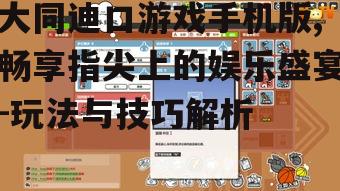 大同迪口游戏手机版,畅享指尖上的娱乐盛宴-玩法与技巧解析