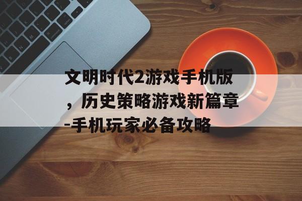文明时代2游戏手机版，历史策略游戏新篇章-手机玩家必备攻略