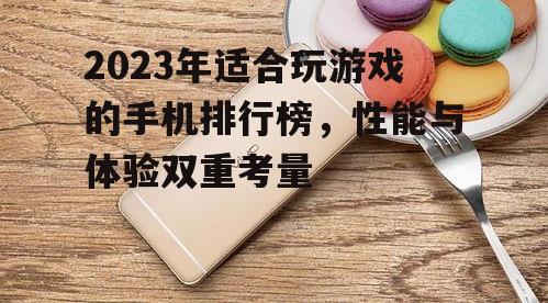 2023年适合玩游戏的手机排行榜，性能与体验双重考量