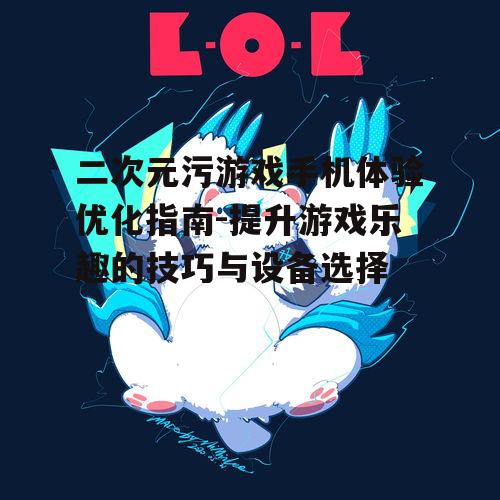 二次元污游戏手机体验优化指南-提升游戏乐趣的技巧与设备选择