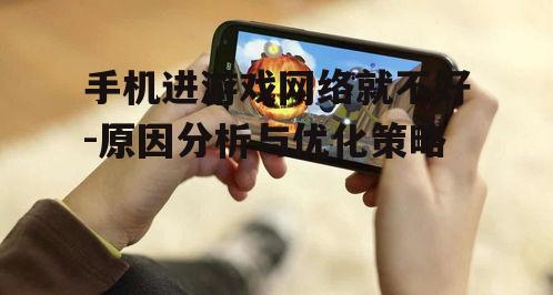 手机进游戏网络就不好-原因分析与优化策略