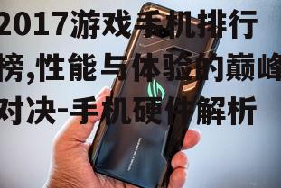 2017游戏手机排行榜,性能与体验的巅峰对决-手机硬件解析