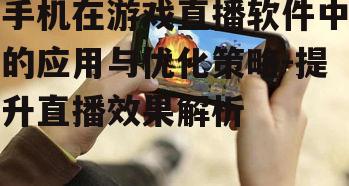 手机在游戏直播软件中的应用与优化策略-提升直播效果解析