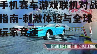 手机赛车游戏联机对战指南-刺激体验与全球玩家竞速