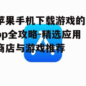 苹果手机下载游戏的app全攻略-精选应用商店与游戏推荐