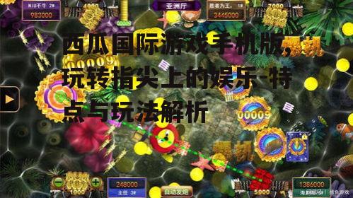 西瓜国际游戏手机版,玩转指尖上的娱乐-特点与玩法解析
