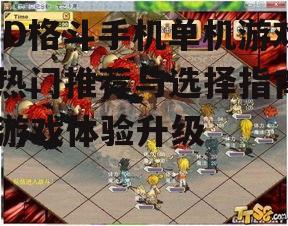 3D格斗手机单机游戏,热门推荐与选择指南-游戏体验升级