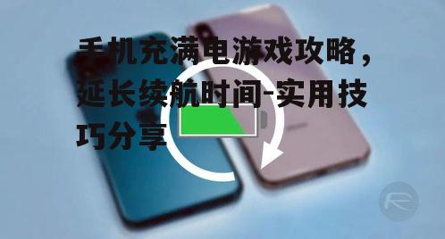 手机充满电游戏攻略，延长续航时间-实用技巧分享