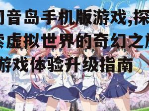 初音岛手机版游戏,探索虚拟世界的奇幻之旅-游戏体验升级指南