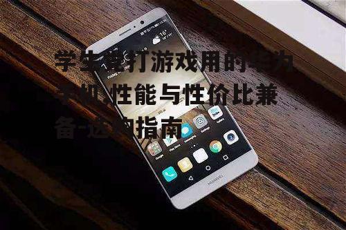 学生党打游戏用的华为手机,性能与性价比兼备-选购指南