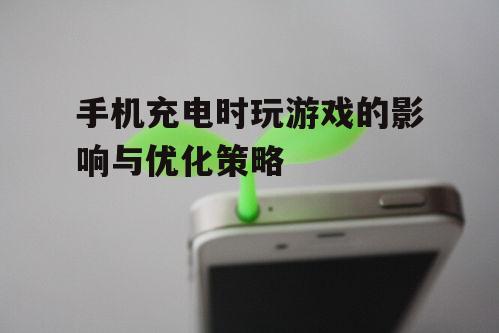 手机充电时玩游戏的影响与优化策略