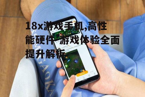 18x游戏手机,高性能硬件-游戏体验全面提升解析