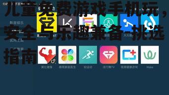 儿童免费游戏手机玩，安全与乐趣兼备-挑选指南