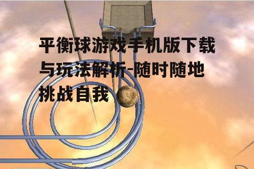 平衡球游戏手机版下载与玩法解析-随时随地挑战自我