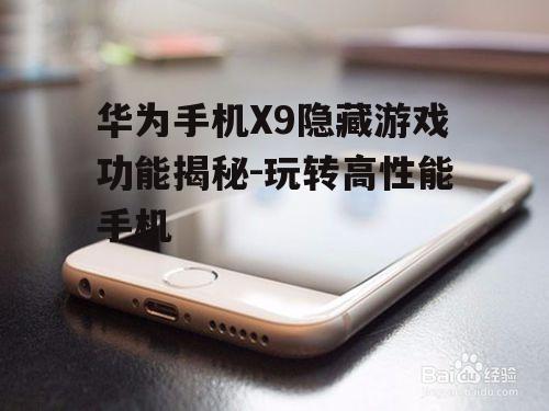 华为手机X9隐藏游戏功能揭秘-玩转高性能手机