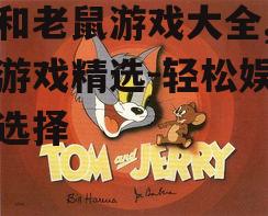 猫和老鼠游戏大全,手机游戏精选-轻松娱乐新选择