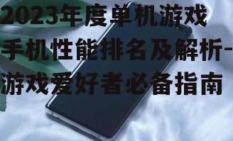 2023年度单机游戏手机性能排名及解析-游戏爱好者必备指南