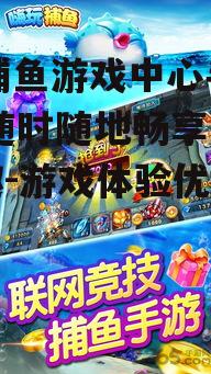 99捕鱼游戏中心手机版,随时随地畅享捕鱼乐趣-游戏体验优化指南