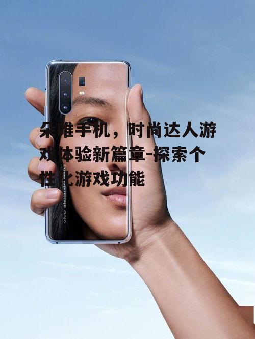 朵唯手机，时尚达人游戏体验新篇章-探索个性化游戏功能