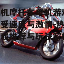 手机摩托车单机游戏,享受速度与激情-热门游戏推荐与玩法解析