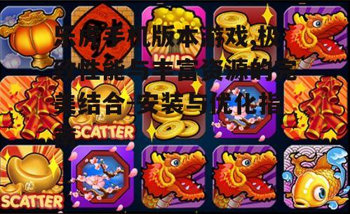 乐虎手机版本游戏,极致性能与丰富资源的完美结合-安装与优化指南
