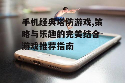 三、如何选择手机塔防游戏