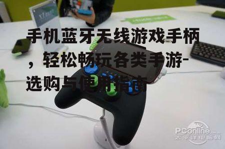 三、手机蓝牙无线游戏手柄的使用技巧